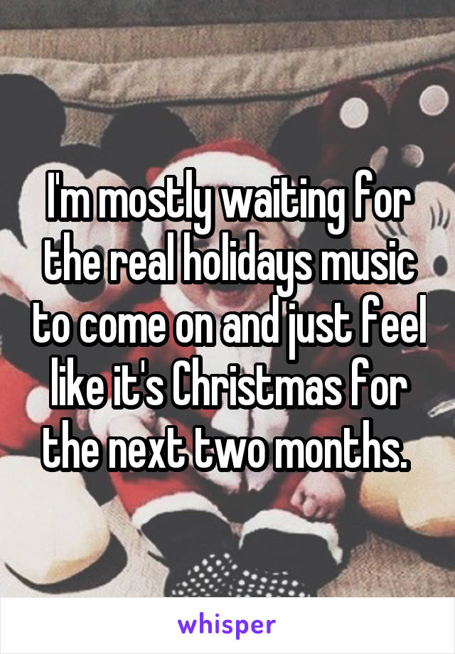 I'm mostly waiting for the real holidays music to come on and just feel like it's Christmas for the next two months. 