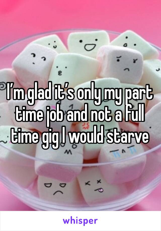I’m glad it’s only my part time job and not a full time gig I would starve 