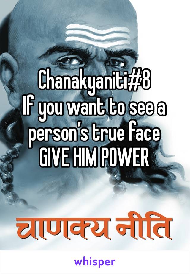 Chanakyaniti#8 
If you want to see a person’s true face 
GIVE HIM POWER 
