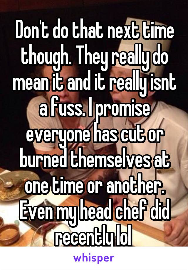 Don't do that next time though. They really do mean it and it really isnt a fuss. I promise everyone has cut or burned themselves at one time or another. Even my head chef did recently lol 