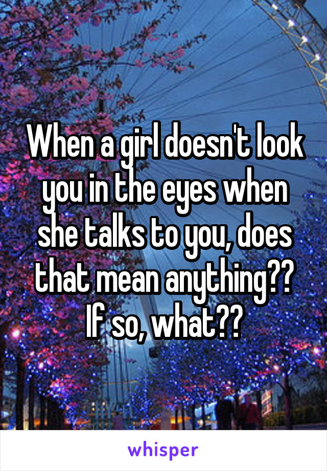 When a girl doesn't look you in the eyes when she talks to you, does that mean anything??
If so, what??