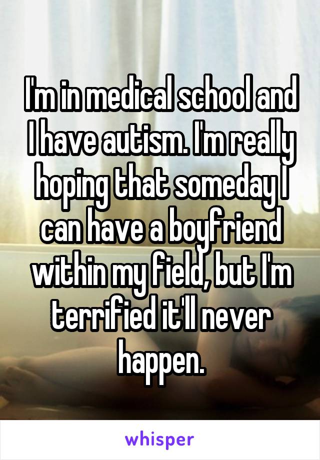 I'm in medical school and I have autism. I'm really hoping that someday I can have a boyfriend within my field, but I'm terrified it'll never happen.