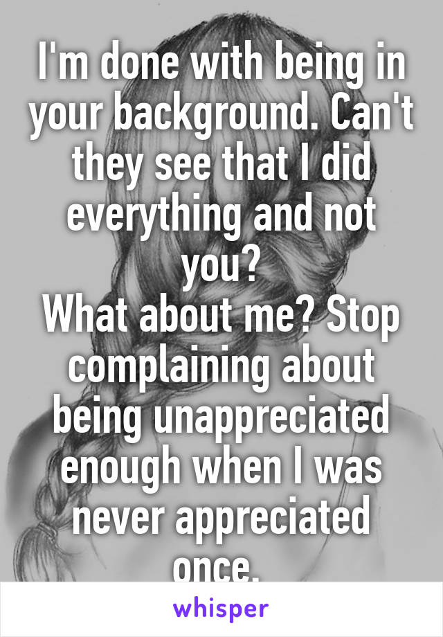 I'm done with being in your background. Can't they see that I did everything and not you?
What about me? Stop complaining about being unappreciated enough when I was never appreciated once. 