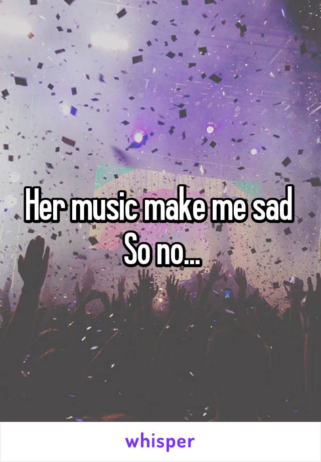 Her music make me sad 
So no...
