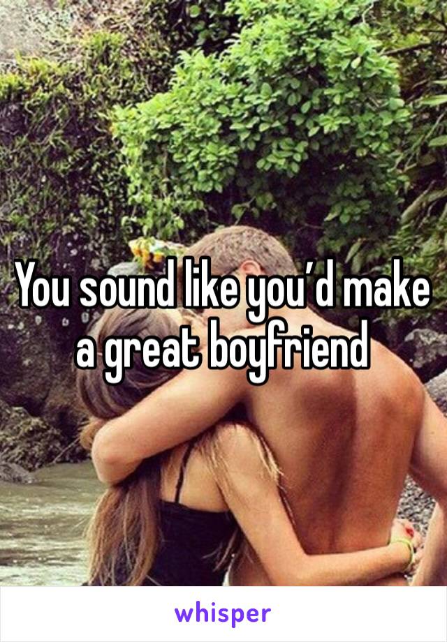 You sound like you’d make a great boyfriend 