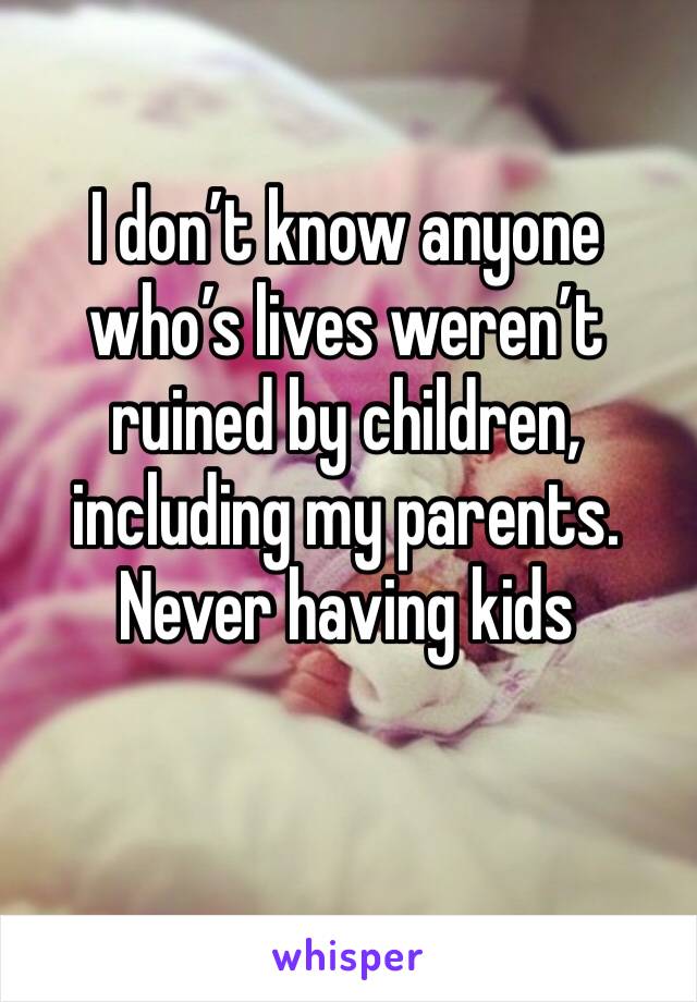 I don’t know anyone who’s lives weren’t ruined by children, including my parents. Never having kids
