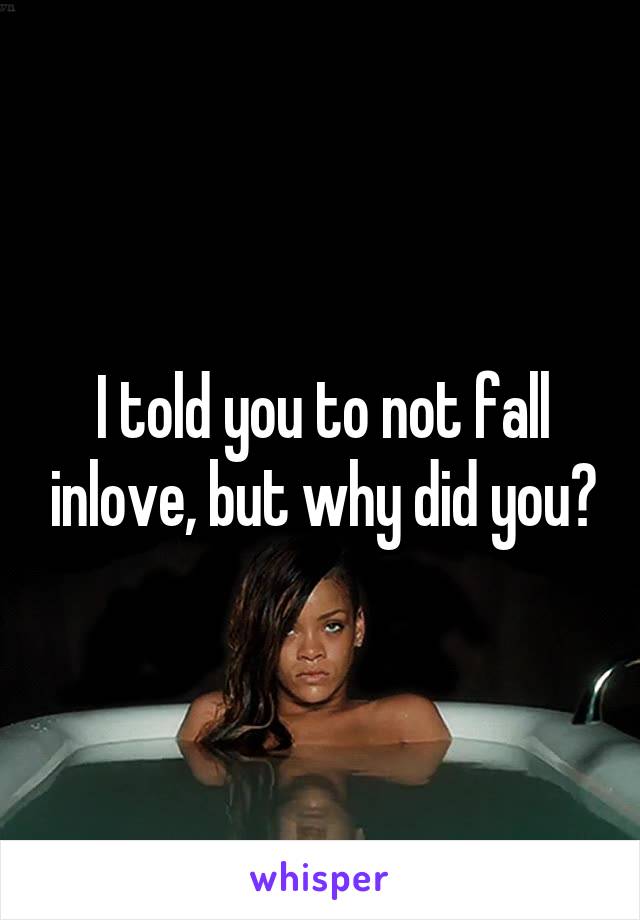 I told you to not fall inlove, but why did you?