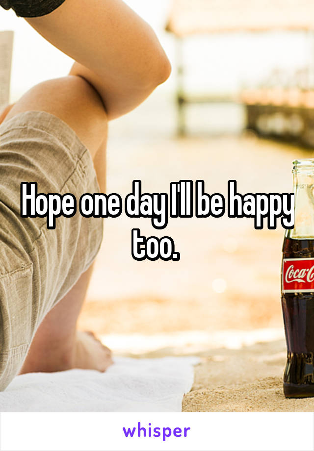 Hope one day I'll be happy too. 
