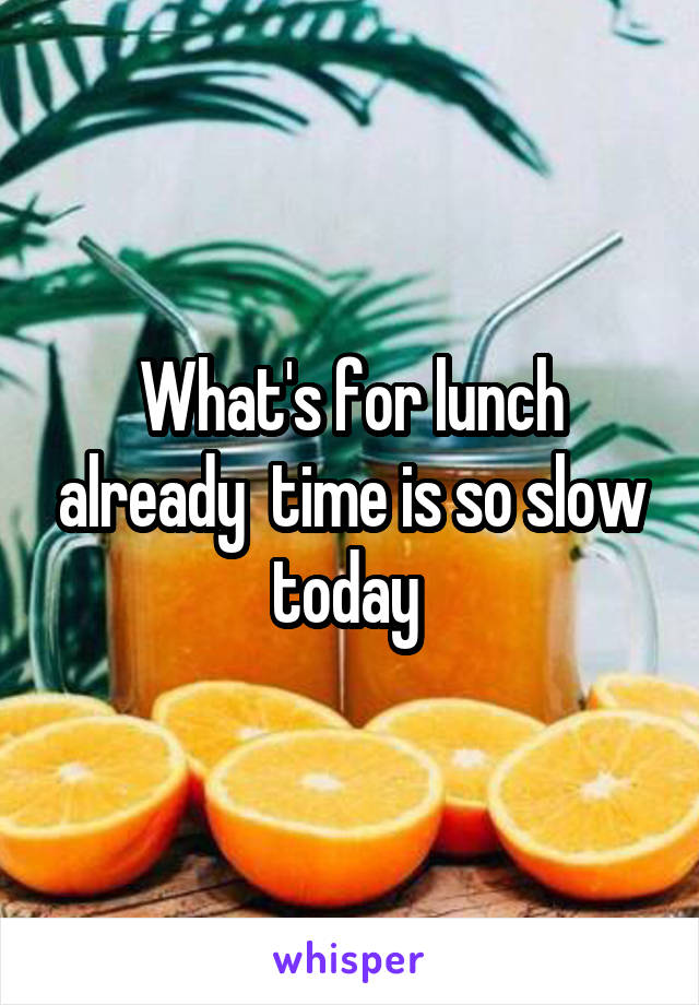 What's for lunch already  time is so slow today 