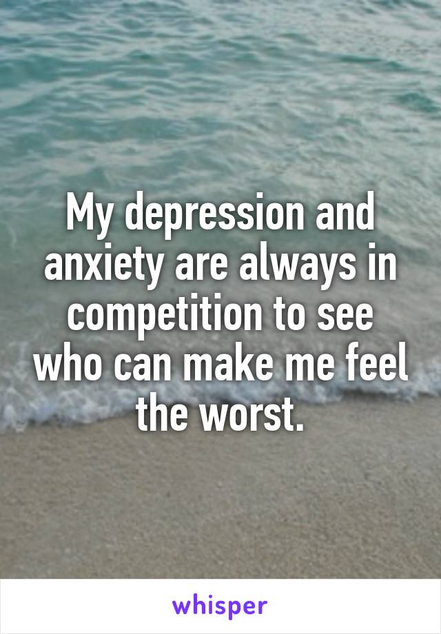 My depression and anxiety are always in competition to see who can make me feel the worst.