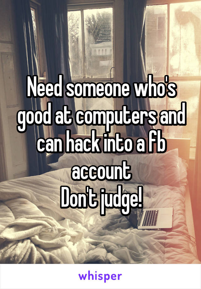 Need someone who's good at computers and can hack into a fb account
Don't judge!