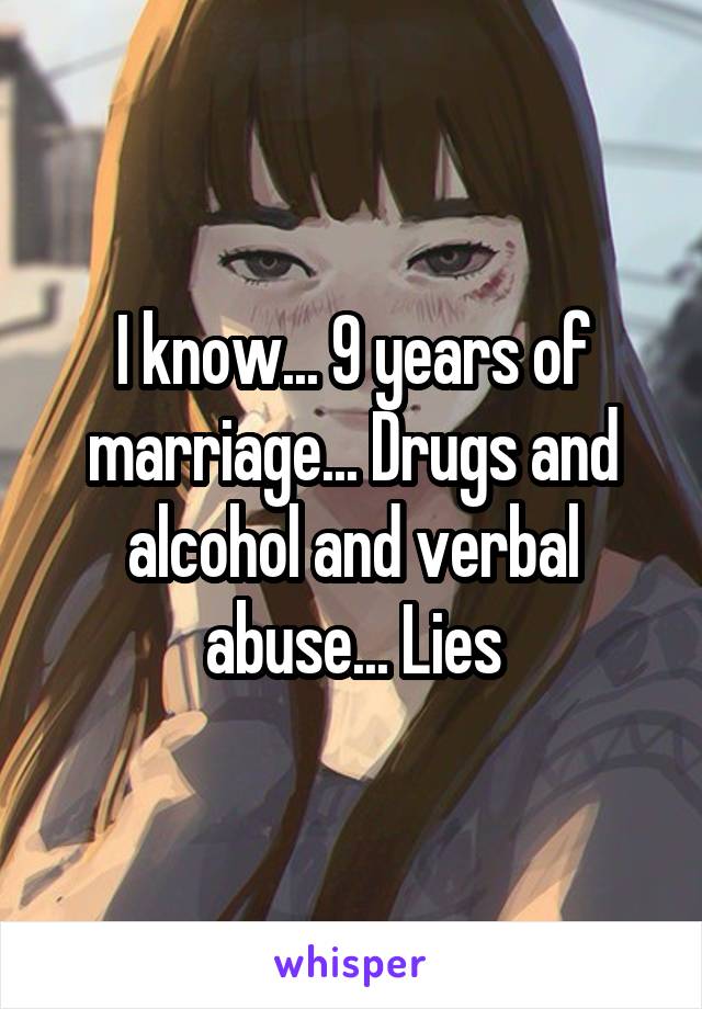 I know... 9 years of marriage... Drugs and alcohol and verbal abuse... Lies