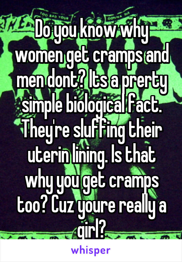 Do you know why women get cramps and men dont? Its a prerty simple biological fact. They're sluffing their uterin lining. Is that why you get cramps too? Cuz youre really a girl?