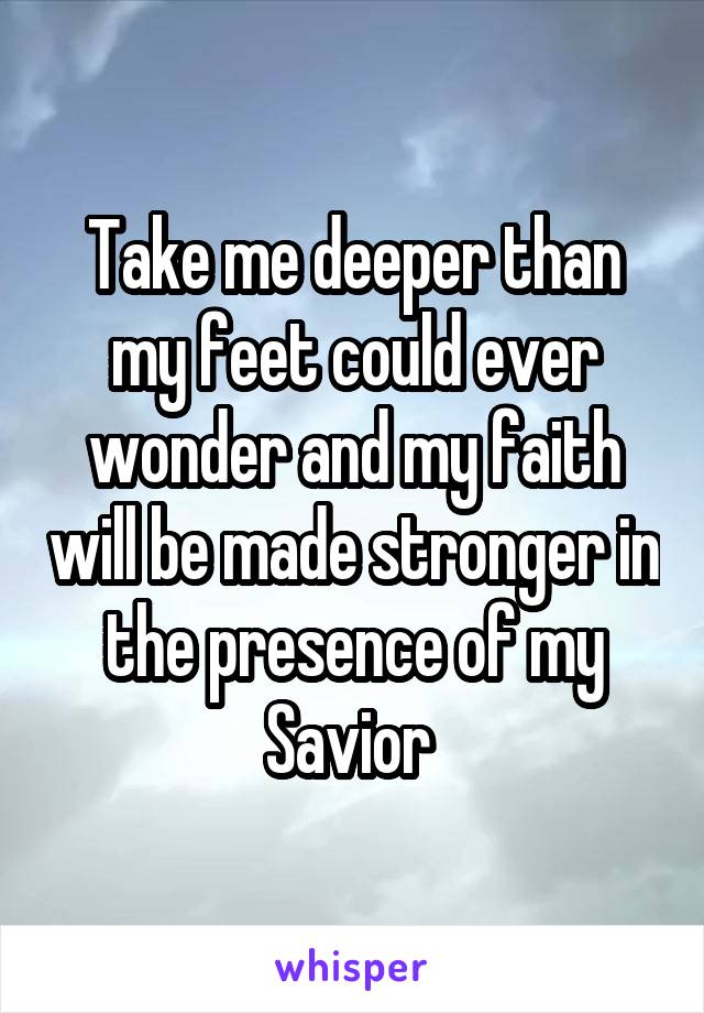Take me deeper than my feet could ever wonder and my faith will be made stronger in the presence of my Savior 