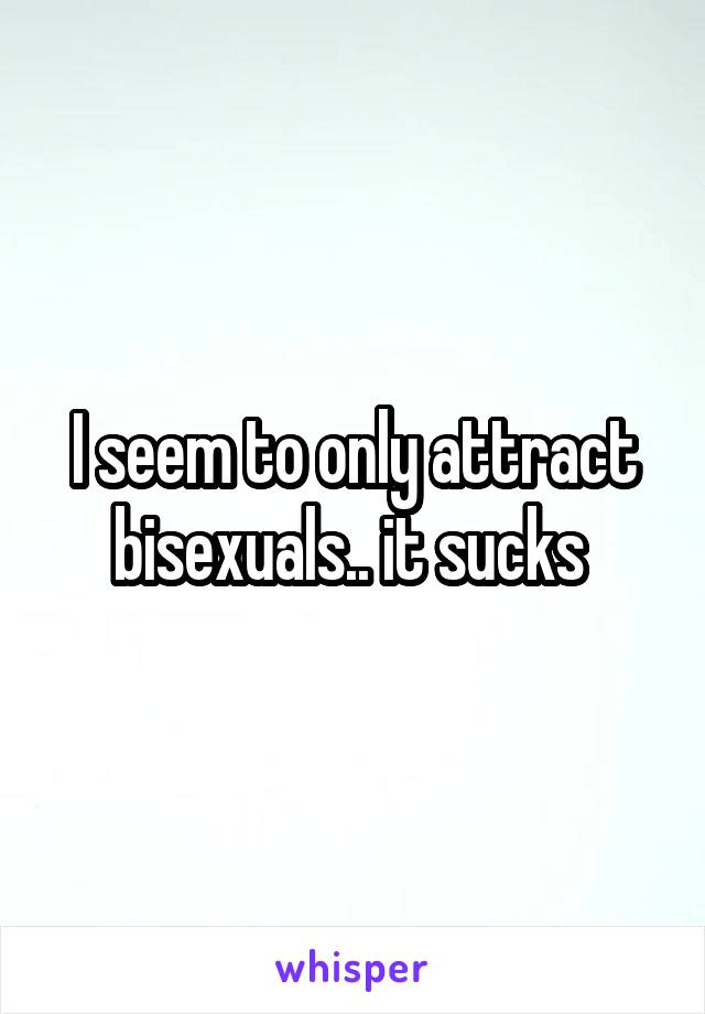 I seem to only attract bisexuals.. it sucks 