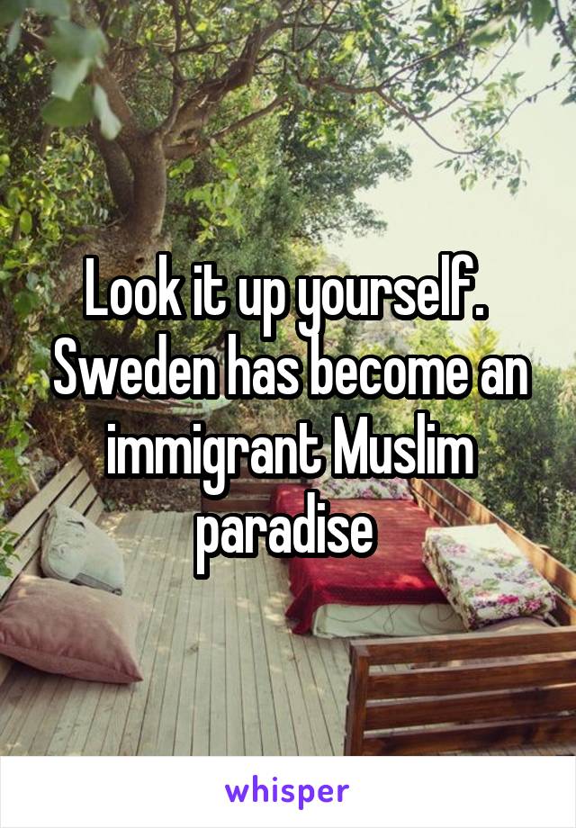 Look it up yourself.  Sweden has become an immigrant Muslim paradise 