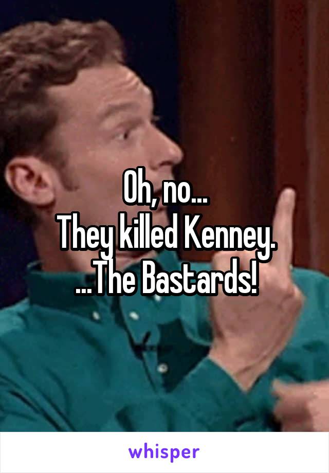 Oh, no...
They killed Kenney.
...The Bastards!