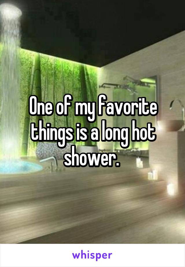 One of my favorite things is a long hot shower. 