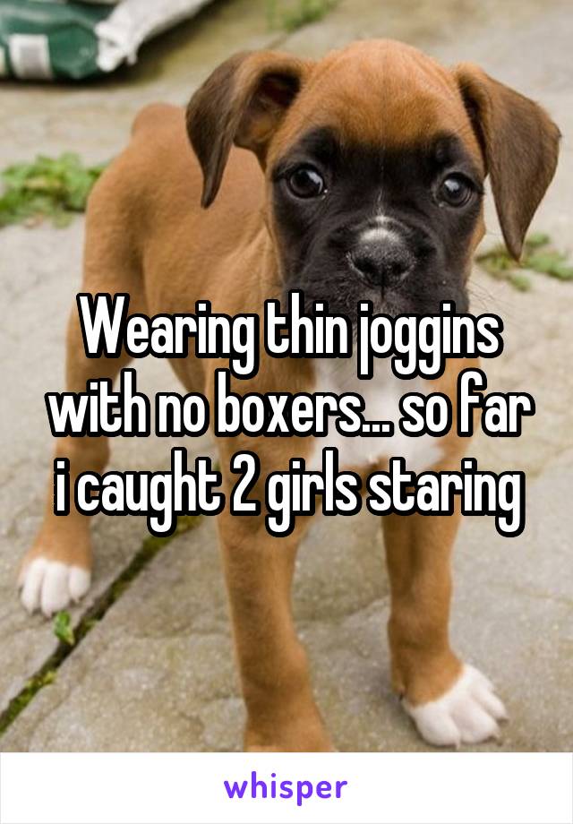 Wearing thin joggins with no boxers... so far i caught 2 girls staring