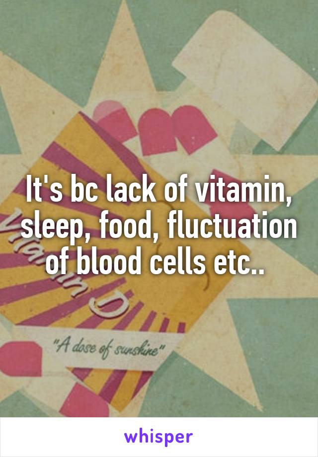It's bc lack of vitamin, sleep, food, fluctuation of blood cells etc.. 