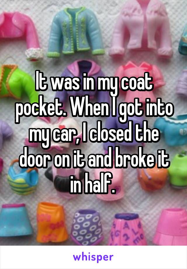 It was in my coat pocket. When I got into my car, I closed the door on it and broke it in half. 