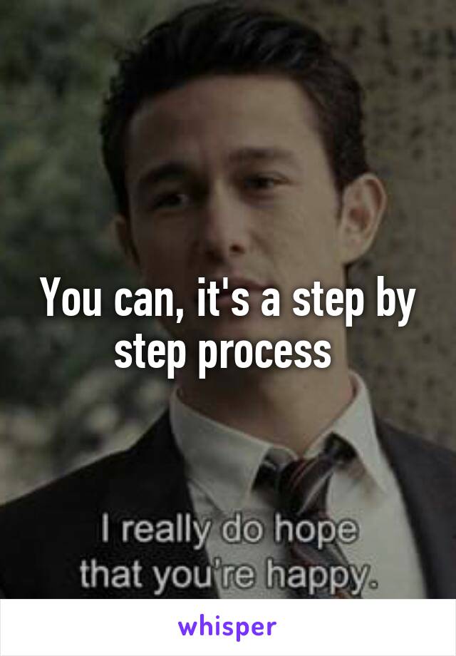 You can, it's a step by step process 