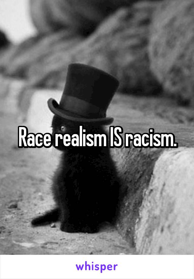 Race realism IS racism.