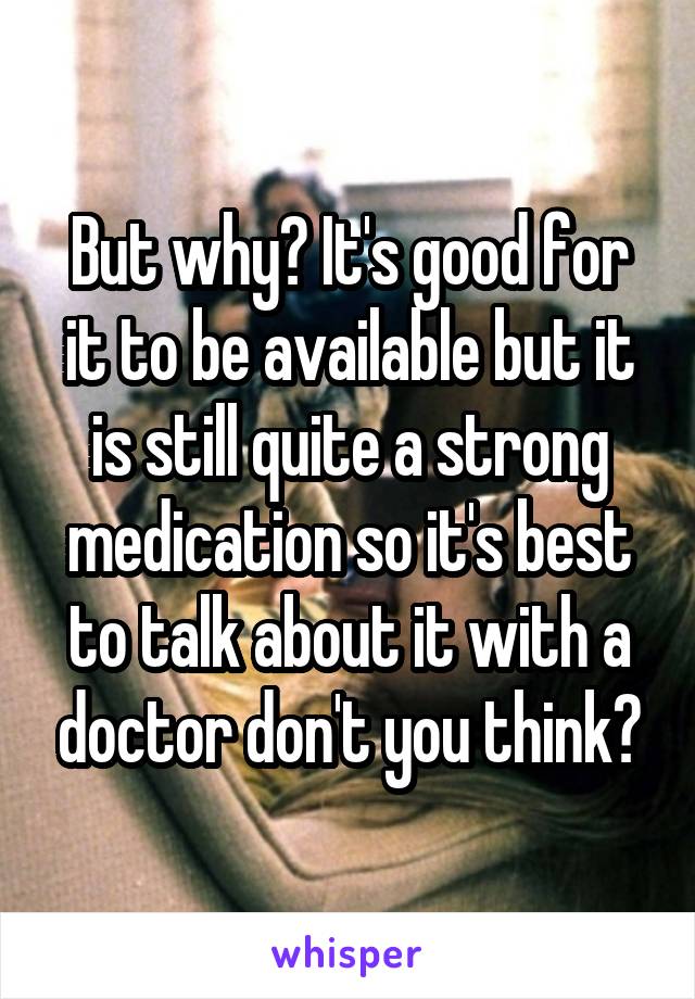 But why? It's good for it to be available but it is still quite a strong medication so it's best to talk about it with a doctor don't you think?