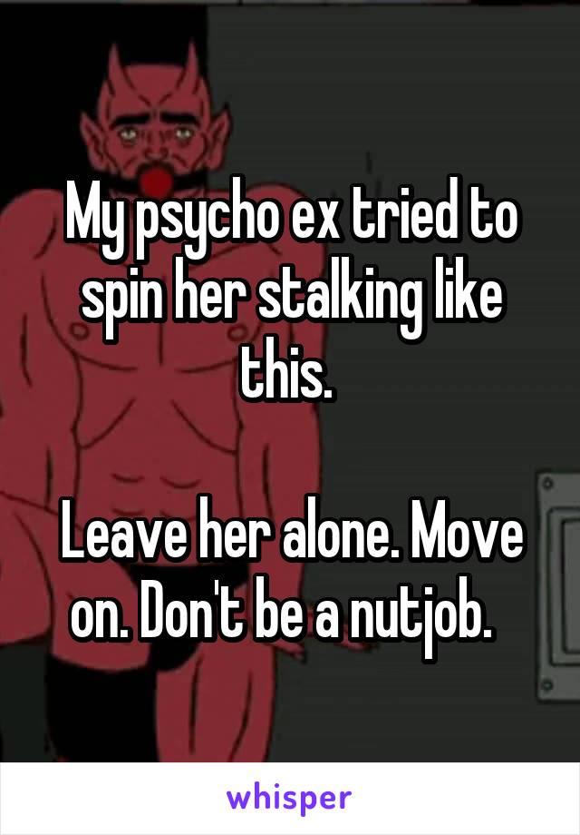 My psycho ex tried to spin her stalking like this. 

Leave her alone. Move on. Don't be a nutjob.  