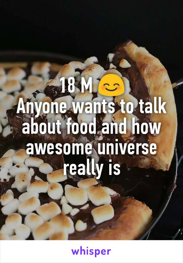 18 M 😊
Anyone wants to talk about food and how awesome universe really is