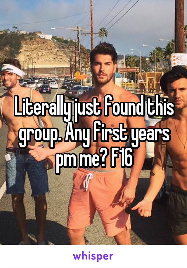 Literally just found this group. Any first years pm me? F16
