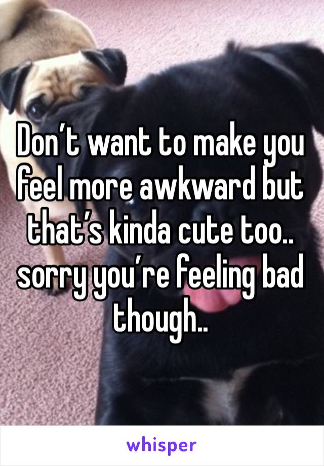 Don’t want to make you feel more awkward but that’s kinda cute too.. sorry you’re feeling bad though..