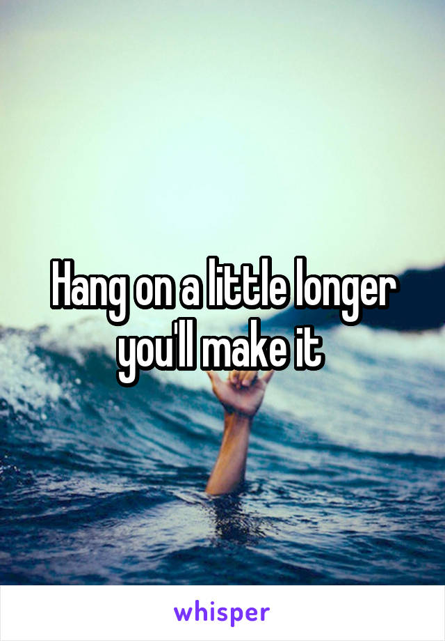 Hang on a little longer you'll make it 