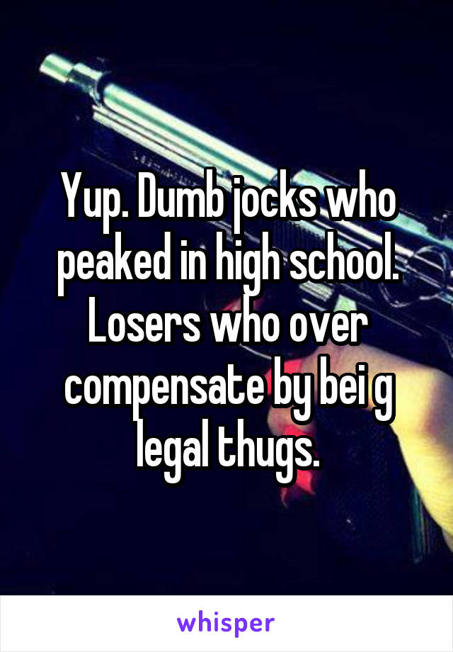 Yup. Dumb jocks who peaked in high school. Losers who over compensate by bei g legal thugs.