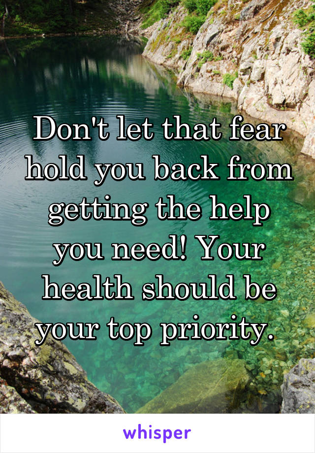 Don't let that fear hold you back from getting the help you need! Your health should be your top priority. 