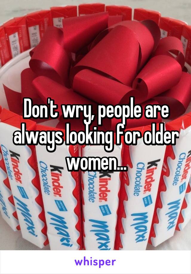 Don't wry, people are always looking for older women...