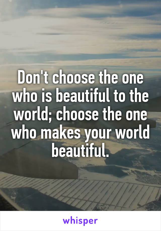 Don't choose the one who is beautiful to the world; choose the one who makes your world beautiful.