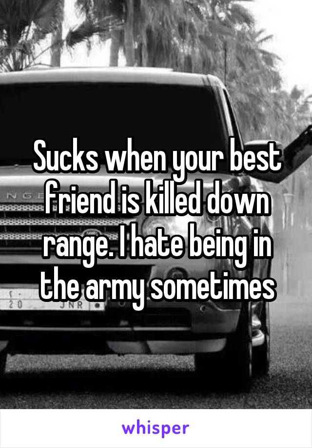 Sucks when your best friend is killed down range. I hate being in the army sometimes
