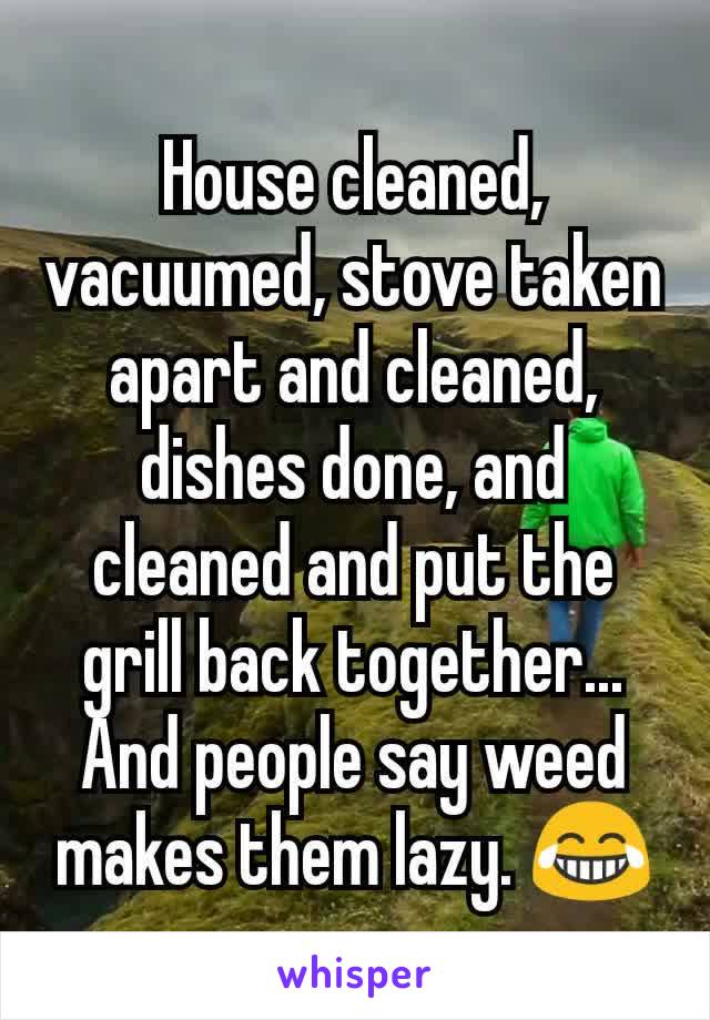 House cleaned, vacuumed, stove taken apart and cleaned, dishes done, and cleaned and put the grill back together... And people say weed makes them lazy. 😂