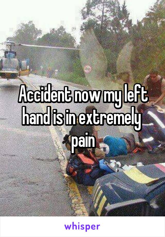 Accident now my left hand is in extremely  pain