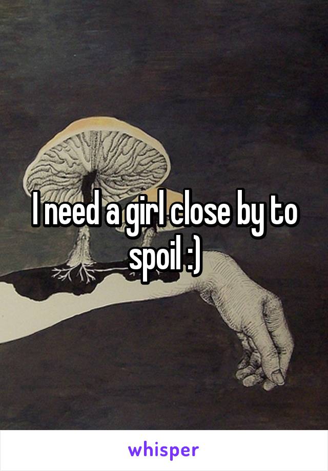 I need a girl close by to spoil :)