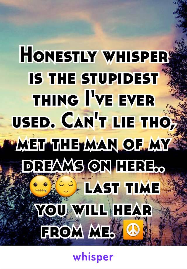 Honestly whisper is the stupidest thing I've ever used. Can't lie tho, met the man of my dreams on here..🤐😌 last time you will hear from me. ☮
