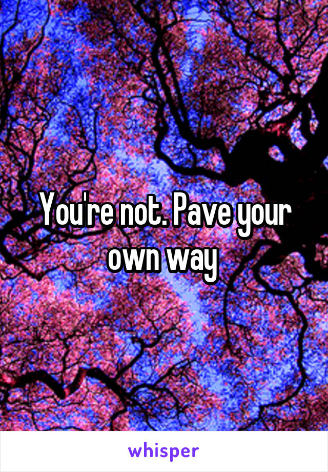 You're not. Pave your own way 