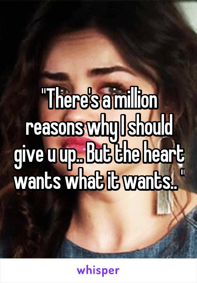 "There's a million reasons why I should give u up.. But the heart wants what it wants.. "