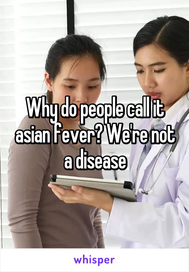 Why do people call it asian fever? We're not a disease
