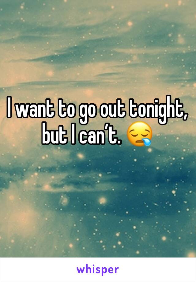 I want to go out tonight, but I can’t. 😪