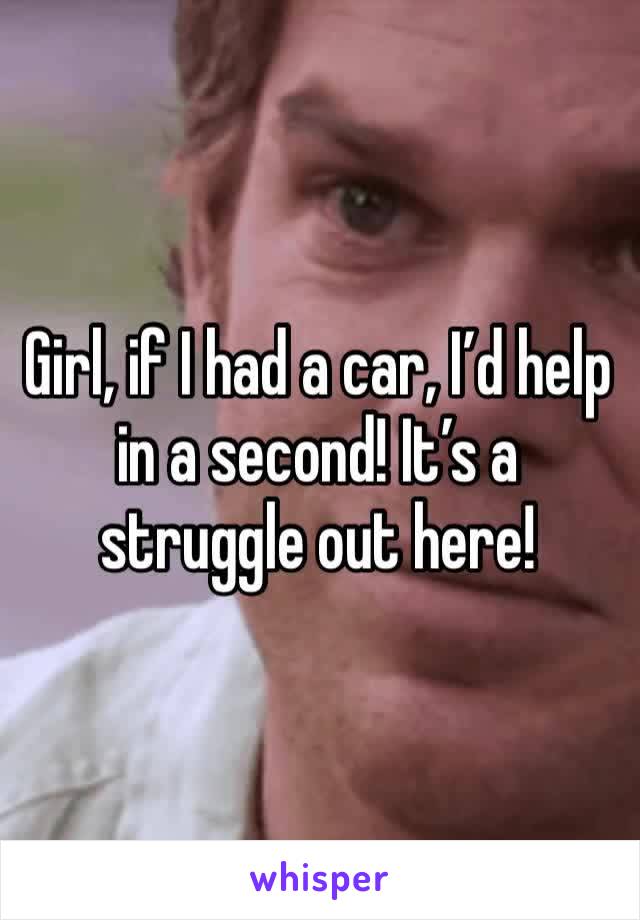 Girl, if I had a car, I’d help in a second! It’s a struggle out here! 
