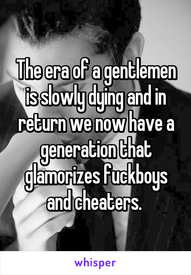 The era of a gentlemen is slowly dying and in return we now have a generation that glamorizes fuckboys and cheaters. 