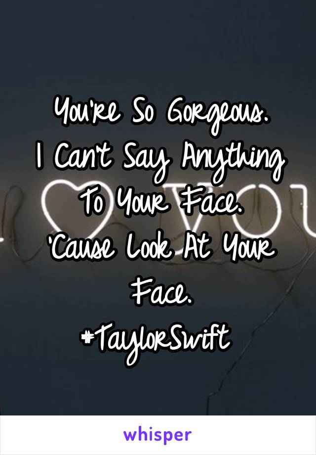 You're So Gorgeous.
I Can't Say Anything To Your Face.
'Cause Look At Your Face.
#TaylorSwift 