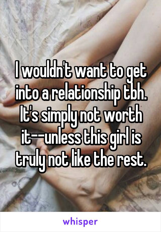 I wouldn't want to get into a relationship tbh. It's simply not worth it--unless this girl is truly not like the rest.